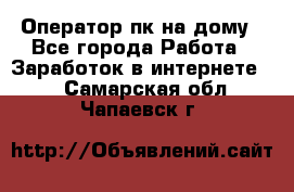 Оператор пк на дому - Все города Работа » Заработок в интернете   . Самарская обл.,Чапаевск г.